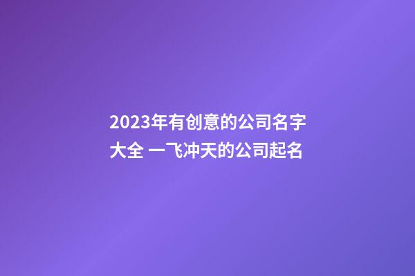 2023年有创意的公司名字大全 一飞冲天的公司起名